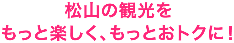 松山の観光をもっと楽しく、もっとおトクに！