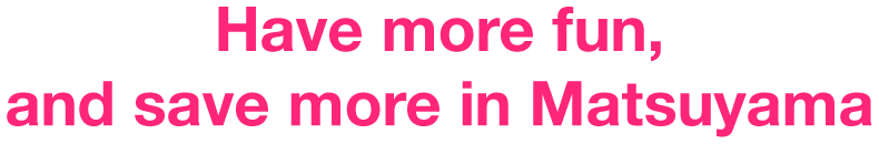 松山の観光をもっと楽しく、もっとおトクに！